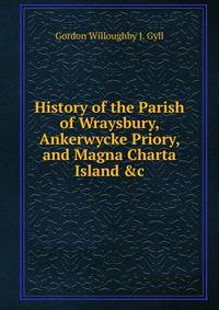 History of the Parish of Wraysbury, Ankerwycke Priory, and Magna Charta Island &amp;c