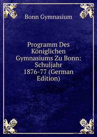 Programm Des Koniglichen Gymnasiums Zu Bonn: Schuljahr 1876-77 (German Edition)