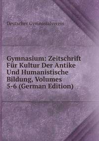 Gymnasium: Zeitschrift Fur Kultur Der Antike Und Humanistische Bildung, Volumes 5-6 (German Edition)