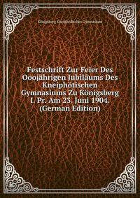 Festschrift Zur Feier Des Ooojahrigen Jubilaums Des Kneiphotischen Gymnasiums Zu Konigsberg I. Pr. Am 23. Juni 1904. (German Edition)