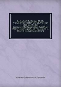 Festschrift Zu Der Am 24. I.E. Vierundzwanzigsten Und 25. Oktober 1896 Stattfinden Dreihundertfunfzigjahrigen Jubelfeier Des Grossherzoglichen Gymnasiums in Heidelberg (German Edition)