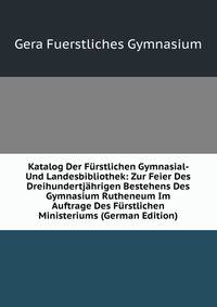 Katalog Der Furstlichen Gymnasial- Und Landesbibliothek: Zur Feier Des Dreihundertjahrigen Bestehens Des Gymnasium Rutheneum Im Auftrage Des Furstlichen Ministeriums (German Edition)