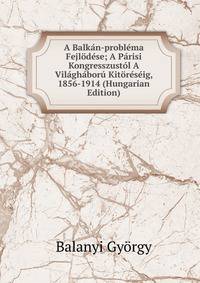 A Balkan-problema Fejlodese; A Parisi Kongresszustol A Vilaghaboru Kitoreseig, 1856-1914 (Hungarian Edition)
