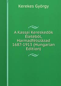 A Kassai Kereskedok Eletebol, Harmadfelszazad 1687-1913 (Hungarian Edition)