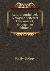 Aurora; Anthologia A Magyar Kolteszet Fenykorabol; (Hungarian Edition)