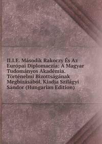 II.I.E. Masodik Rakoczy Es Az Europai Diplomaczia: A Magyar Tudomanyos Akademia. Tortenelmi Bizottsaganak Megbizasabol. Kiadja Szilagyi Sandor (Hungarian Edition)