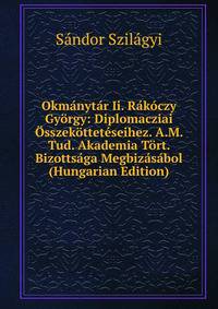 Okmanytar Ii. Rakoczy Gyorgy: Diplomacziai Osszekotteteseihez. A.M. Tud. Akademia Tort. Bizottsaga Megbizasabol (Hungarian Edition)