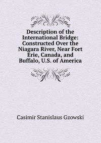Description of the International Bridge: Constructed Over the Niagara River, Near Fort Erie, Canada, and Buffalo, U.S. of America