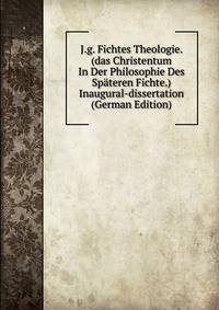 J.g. Fichtes Theologie. (das Christentum In Der Philosophie Des Spateren Fichte.) Inaugural-dissertation (German Edition)