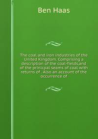 The coal and iron industries of the United Kingdom. Comprising a description of the coal-fields,and of the prinicpal seams of coal with returns of . Also an account of the occurrence of