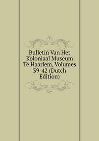 Bulletin Van Het Koloniaal Museum Te Haarlem, Volumes 39-42 (Dutch Edition)