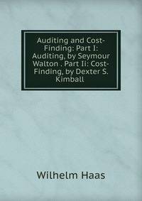 Auditing and Cost-Finding: Part I: Auditing, by Seymour Walton . Part Ii: Cost-Finding, by Dexter S. Kimball .