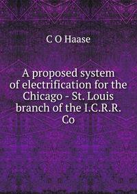 A proposed system of electrification for the Chicago - St. Louis branch of the I.C.R.R. Co.