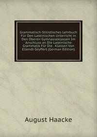 Grammatisch-Stilistisches Lehrbuch Fur Den Lateinischen Unterricht in Den Oberen Gymnasialklassen Im Anschluss an Die Lateinische Grammatik Fur Die . Klassen Von Ellendt-Seyffert (German Edition)