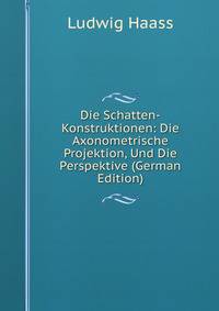 Die Schatten-Konstruktionen: Die Axonometrische Projektion, Und Die Perspektive (German Edition)