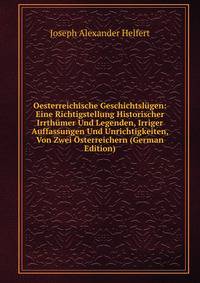 Oesterreichische Geschichtslugen: Eine Richtigstellung Historischer Irrthumer Und Legenden, Irriger Auffassungen Und Unrichtigkeiten, Von Zwei Osterreichern (German Edition)