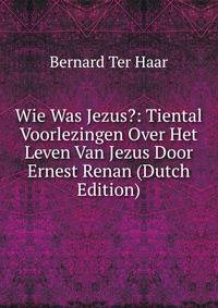Wie Was Jezus?: Tiental Voorlezingen Over Het Leven Van Jezus Door Ernest Renan (Dutch Edition)