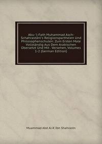 Abu-'l-Fath Muhammad Asch-Schahrast?ni's Religionspartheien Und Philosophenschulen: Zum Ersten Male Vollst?ndig Aus Dem Arabischen ?bersetzt Und Mit . Versehen, Volumes 1-2 (German Edition)