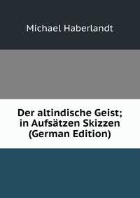Der altindische Geist; in Aufsatzen Skizzen (German Edition)