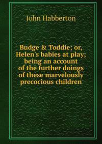 Budge &amp; Toddie; or, Helen's babies at play; being an account of the further doings of these marvelously precocious children