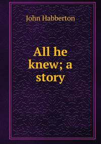 All he knew; a story