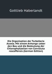 Die Organisation der Turbellaria Acoela. Mit einem Anhange ueber den Bau und die Bedeutung der Chlorophyllzellen von Convoluta roscoffensis (German Edition)