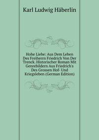 Hohe Liebe: Aus Dem Leben Des Freiherrn Friedrich Von Der Trenck. Historischer Roman Mit Genrebildern Aus Friedrich's Des Grossen Hof- Und Kriegsleben (German Edition)