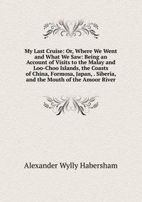 My Last Cruise: Or, Where We Went and What We Saw: Being an Account of Visits to the Malay and Loo-Choo Islands, the Coasts of China, Formosa, Japan, . Siberia, and the Mouth of the Amoor River