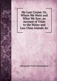 My Last Cruise: Or, Where We Went and What We Saw; an Account of Visits to the Malay and Loo-Choo Islands &amp;c