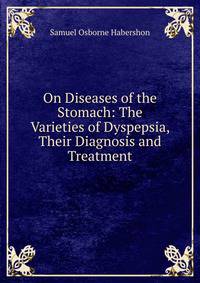 On Diseases of the Stomach: The Varieties of Dyspepsia, Their Diagnosis and Treatment