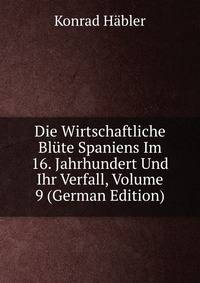 Die Wirtschaftliche Blute Spaniens Im 16. Jahrhundert Und Ihr Verfall, Volume 9 (German Edition)