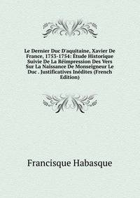 Le Dernier Duc D'aquitaine, Xavier De France, 1753-1754: ?tude Historique Suivie De La R?impression Des Vers Sur La Naissance De Monseigneur Le Duc . Justificatives In?dites (French Edition)