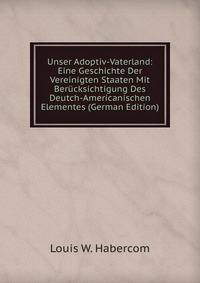 Unser Adoptiv-Vaterland: Eine Geschichte Der Vereinigten Staaten Mit Berucksichtigung Des Deutch-Americanischen Elementes (German Edition)