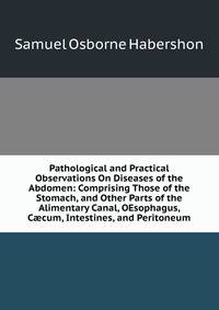 Pathological and Practical Observations On Diseases of the Abdomen: Comprising Those of the Stomach, and Other Parts of the Alimentary Canal, OEsophagus, C?cum, Intestines, and Peritoneum