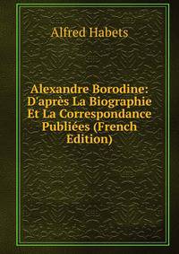 Alexandre Borodine: D'apr?s La Biographie Et La Correspondance Publi?es (French Edition)