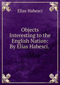 Objects Interesting to the English Nation: By Elias Habesci. .