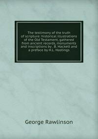 The testimony of the truth of scripture: historical illustrations of the Old Testament, gathered from ancient records, monuments and inscriptions by . B. Hackett and a preface by H.L. Hastings