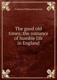 The good old times; the romance of humble life in England