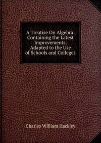 A Treatise On Algebra: Containing the Latest Improvements. Adapted to the Use of Schools and Colleges