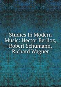 Studies In Modern Music: Hector Berlioz, Robert Schumann, Richard Wagner