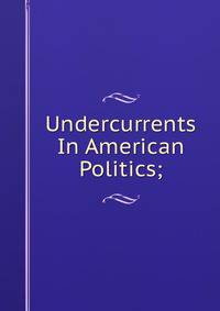 Undercurrents In American Politics;