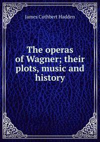 The operas of Wagner; their plots, music and history