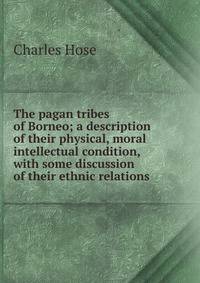 The pagan tribes of Borneo; a description of their physical, moral intellectual condition, with some discussion of their ethnic relations