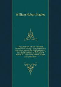 The American citizen's manual of reference: being a comprehensive historical, statistical, topographical, and political view of the United States of . and of the several states and territories