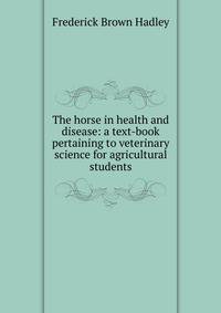 The horse in health and disease: a text-book pertaining to veterinary science for agricultural students
