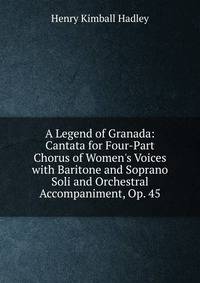 A Legend of Granada: Cantata for Four-Part Chorus of Women's Voices with Baritone and Soprano Soli and Orchestral Accompaniment, Op. 45
