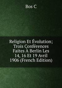 Religion Et Evolution; Trois Conferences Faites A Berlin Les 14, 16 Et 19 Avril 1906 (French Edition)