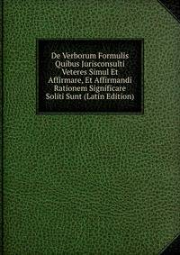 De Verborum Formulis Quibus Jurisconsulti Veteres Simul Et Affirmare, Et Affirmandi Rationem Significare Soliti Sunt (Latin Edition)