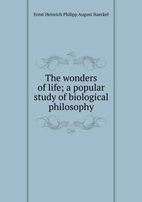 The wonders of life; a popular study of biological philosophy