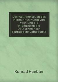 Das Wallfahrtsbuch des Hermannus Kunig von Vach und die Pilgerreisen der Deutschen nach Santiago de Compostela (German Edition)